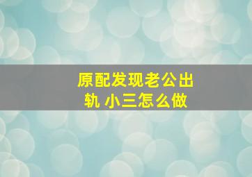 原配发现老公出轨 小三怎么做